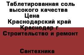 Таблетированная соль высокого качества › Цена ­ 600 - Краснодарский край, Краснодар г. Строительство и ремонт » Сантехника   